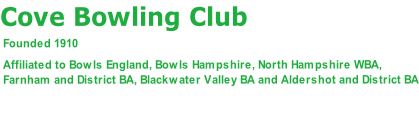 Cove Bowling Club    Founded 1910   Affiliated to Bowls England, Bowls Hampshire, North Hampshire WBA,   Farnham and District BA, Blackwater Valley BA and Aldershot and District BA
